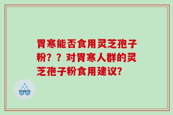 胃寒能否食用灵芝孢子粉？？对胃寒人群的灵芝孢子粉食用建议？