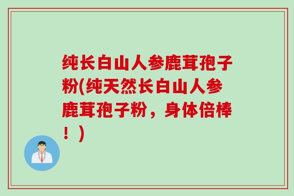 纯长白山人参鹿茸孢子粉(纯天然长白山人参鹿茸孢子粉，身体倍棒！)
