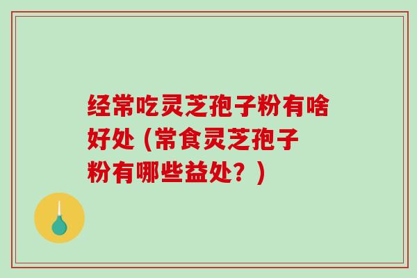 经常吃灵芝孢子粉有啥好处 (常食灵芝孢子粉有哪些益处？)
