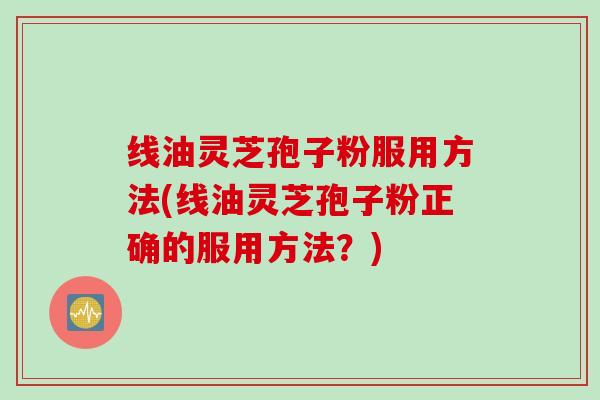 线油灵芝孢子粉服用方法(线油灵芝孢子粉正确的服用方法？)