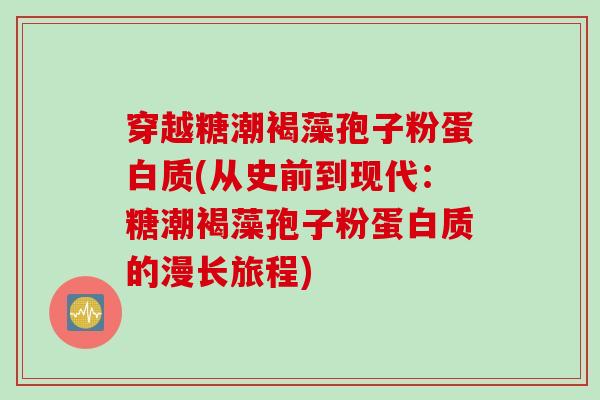 穿越糖潮褐藻孢子粉蛋白质(从史前到现代：糖潮褐藻孢子粉蛋白质的漫长旅程)