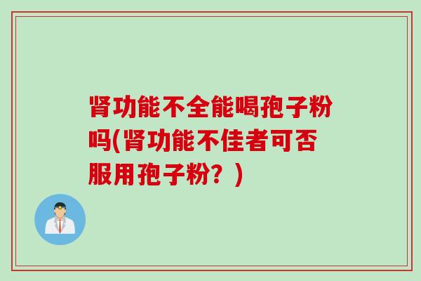 肾功能不全能喝孢子粉吗(肾功能不佳者可否服用孢子粉？)