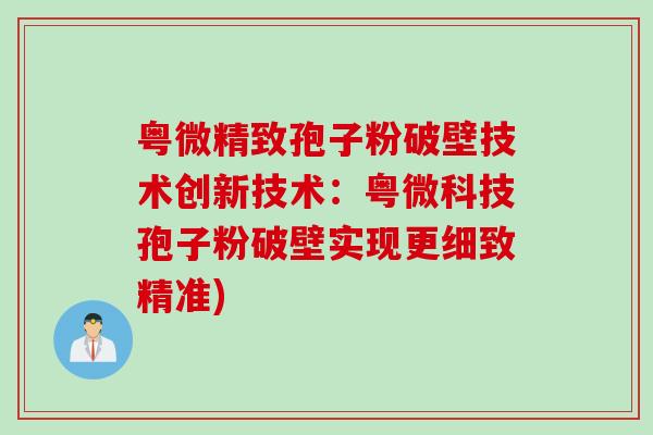 粤微精致孢子粉破壁技术创新技术：粤微科技孢子粉破壁实现更细致精准)