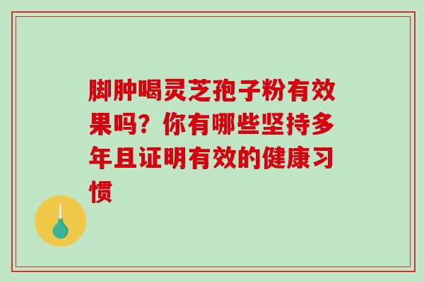 脚肿喝灵芝孢子粉有效果吗？你有哪些坚持多年且证明有效的健康习惯