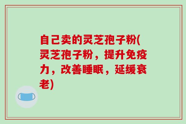 自己卖的灵芝孢子粉(灵芝孢子粉，提升免疫力，改善睡眠，延缓衰老)