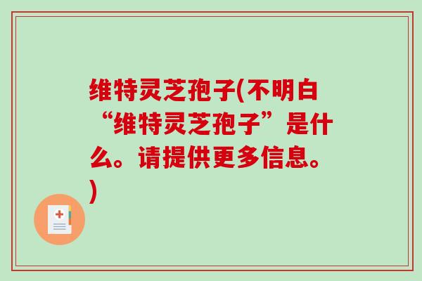 维特灵芝孢子(不明白“维特灵芝孢子”是什么。请提供更多信息。)