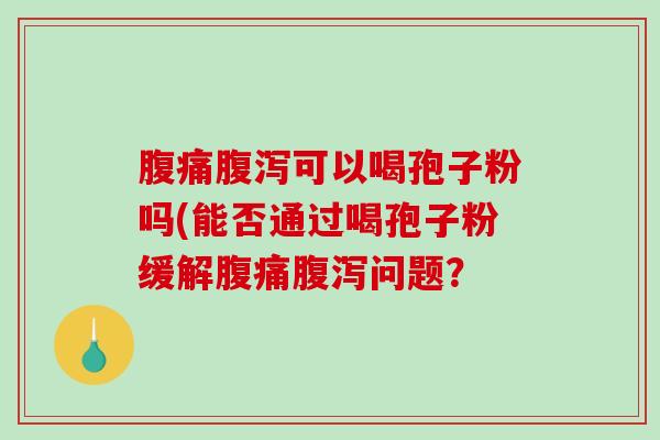 腹痛腹泻可以喝孢子粉吗(能否通过喝孢子粉缓解腹痛腹泻问题？