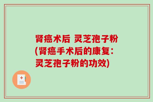 肾癌术后 灵芝孢子粉(肾癌手术后的康复：灵芝孢子粉的功效)