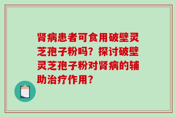 肾病患者可食用破壁灵芝孢子粉吗？探讨破壁灵芝孢子粉对肾病的辅助治疗作用？