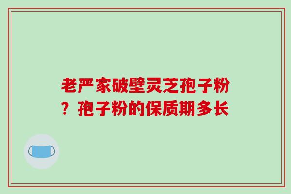老严家破壁灵芝孢子粉？孢子粉的保质期多长