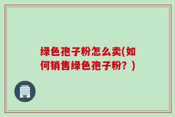 绿色孢子粉怎么卖(如何销售绿色孢子粉？)