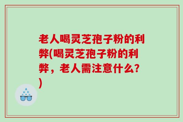 老人喝灵芝孢子粉的利弊(喝灵芝孢子粉的利弊，老人需注意什么？)