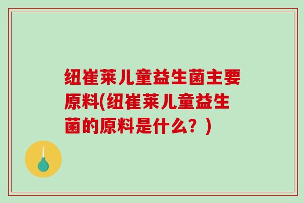 纽崔莱儿童益生菌主要原料(纽崔莱儿童益生菌的原料是什么？)