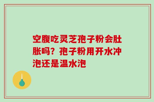 空腹吃灵芝孢子粉会肚胀吗？孢子粉用开水冲泡还是温水泡