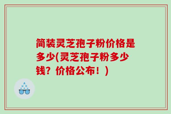简装灵芝孢子粉价格是多少(灵芝孢子粉多少钱？价格公布！)