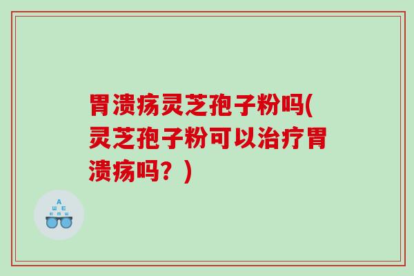 胃溃疡灵芝孢子粉吗(灵芝孢子粉可以治疗胃溃疡吗？)