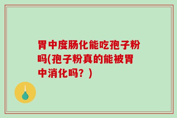胃中度肠化能吃孢子粉吗(孢子粉真的能被胃中消化吗？)