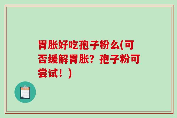 胃胀好吃孢子粉么(可否缓解胃胀？孢子粉可尝试！)