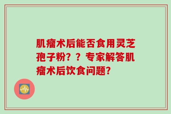 肌瘤术后能否食用灵芝孢子粉？？专家解答肌瘤术后饮食问题？