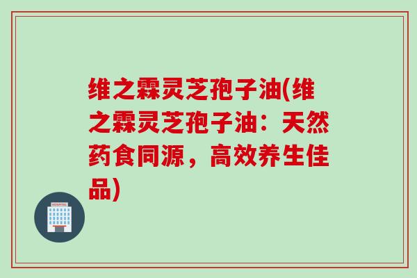 维之霖灵芝孢子油(维之霖灵芝孢子油：天然药食同源，高效养生佳品)