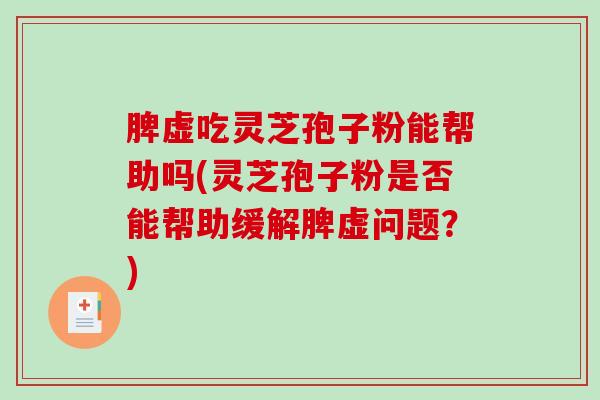 脾虚吃灵芝孢子粉能帮助吗(灵芝孢子粉是否能帮助缓解脾虚问题？)