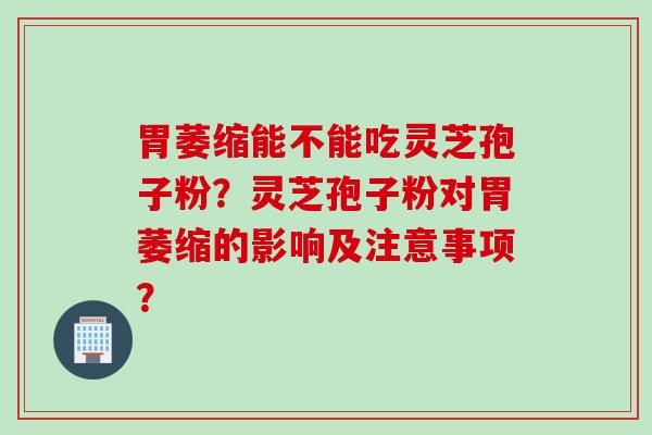 胃萎缩能不能吃灵芝孢子粉？灵芝孢子粉对胃萎缩的影响及注意事项？