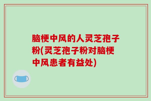 脑梗中风的人灵芝孢子粉(灵芝孢子粉对脑梗中风患者有益处)