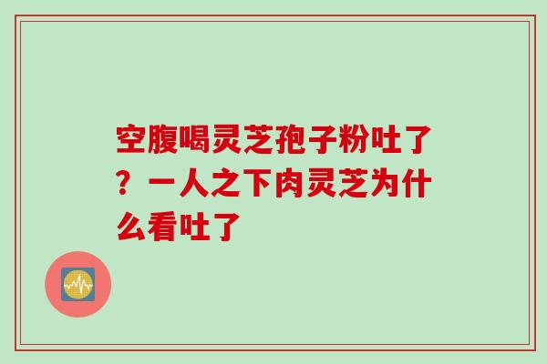 空腹喝灵芝孢子粉吐了？一人之下肉灵芝为什么看吐了