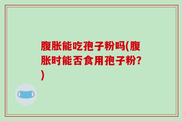 腹胀能吃孢子粉吗(腹胀时能否食用孢子粉？)