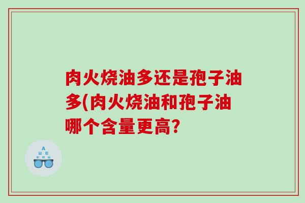 肉火烧油多还是孢子油多(肉火烧油和孢子油哪个含量更高？