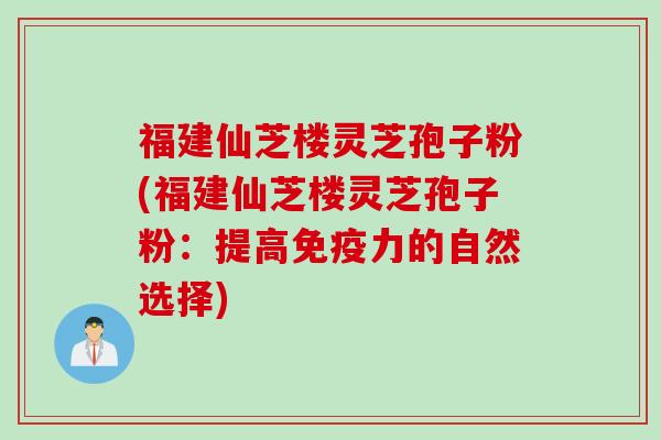 福建仙芝楼灵芝孢子粉(福建仙芝楼灵芝孢子粉：提高免疫力的自然选择)