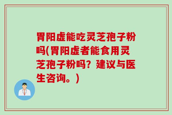 胃阳虚能吃灵芝孢子粉吗(胃阳虚者能食用灵芝孢子粉吗？建议与医生咨询。)