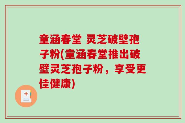 童涵春堂 灵芝破壁孢子粉(童涵春堂推出破壁灵芝孢子粉，享受更佳健康)