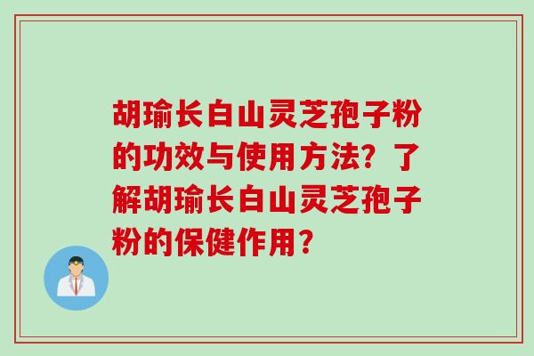 胡瑜长白山灵芝孢子粉的功效与使用方法？了解胡瑜长白山灵芝孢子粉的保健作用？