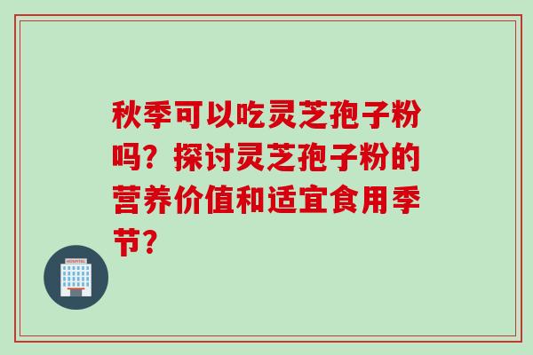 秋季可以吃灵芝孢子粉吗？探讨灵芝孢子粉的营养价值和适宜食用季节？