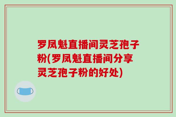 罗凤魁直播间灵芝孢子粉(罗凤魁直播间分享灵芝孢子粉的好处)