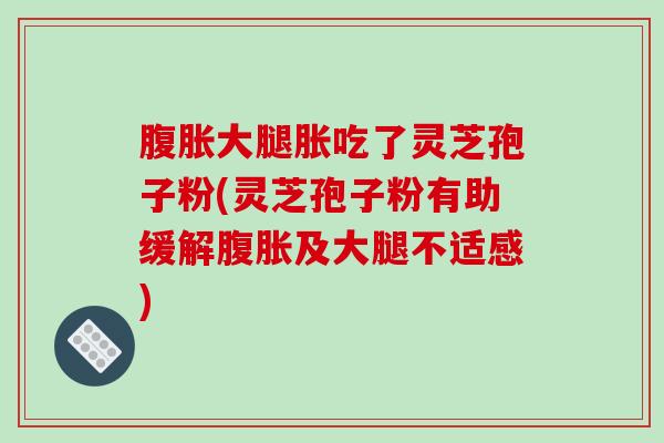 腹胀大腿胀吃了灵芝孢子粉(灵芝孢子粉有助缓解腹胀及大腿不适感)