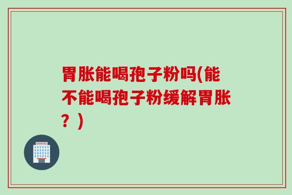 胃胀能喝孢子粉吗(能不能喝孢子粉缓解胃胀?) 胃胀能喝孢子粉吗(能不能喝孢子粉缓解胃胀?)