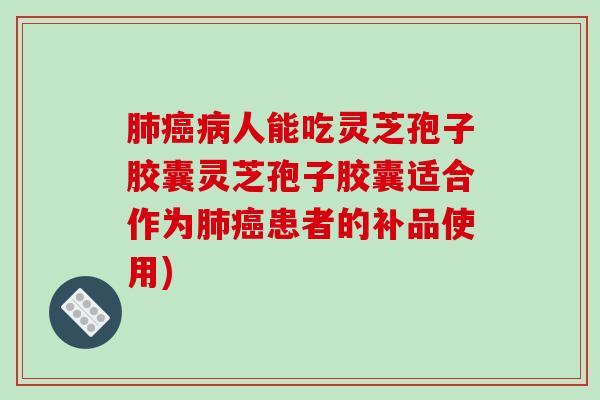 肺癌病人能吃灵芝孢子胶囊灵芝孢子胶囊适合作为肺癌患者的补品使用)