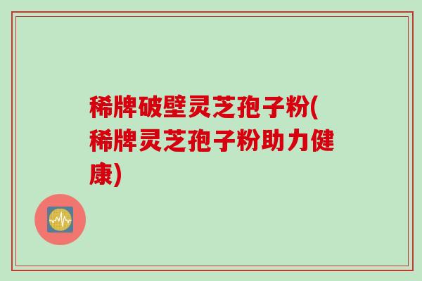 稀牌破壁灵芝孢子粉(稀牌灵芝孢子粉助力健康)