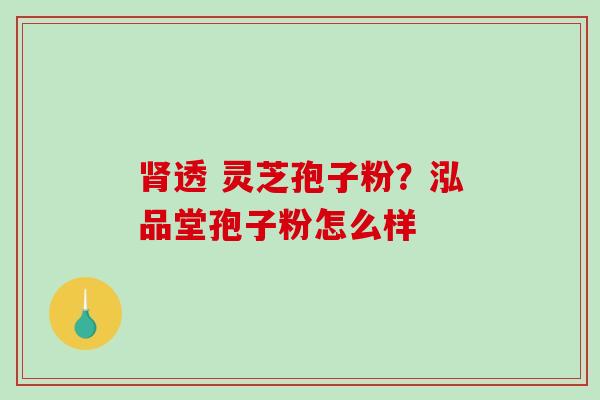 肾透 灵芝孢子粉？泓品堂孢子粉怎么样