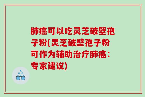 肺癌可以吃灵芝破壁孢子粉(灵芝破壁孢子粉可作为辅助治疗肺癌：专家建议)