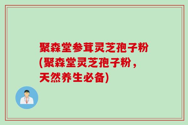 聚森堂参茸灵芝孢子粉(聚森堂灵芝孢子粉，天然养生必备)