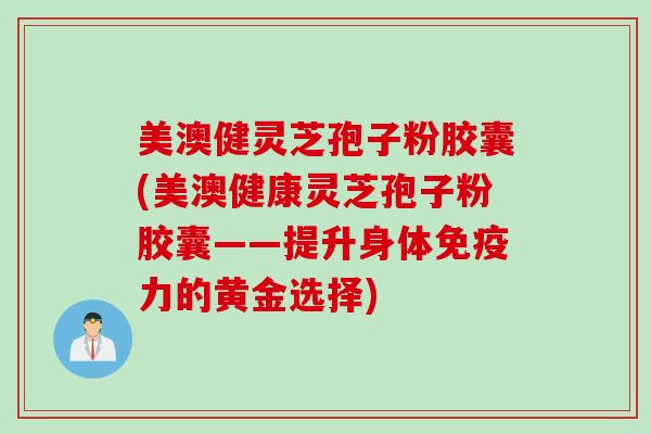 美澳健灵芝孢子粉胶囊(美澳健康灵芝孢子粉胶囊——提升身体免疫力的黄金选择)