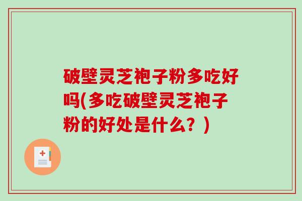 破壁灵芝袍子粉多吃好吗(多吃破壁灵芝袍子粉的好处是什么？)