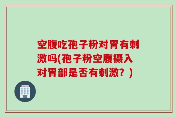 空腹吃孢子粉对胃有刺激吗(孢子粉空腹摄入对胃部是否有刺激？)