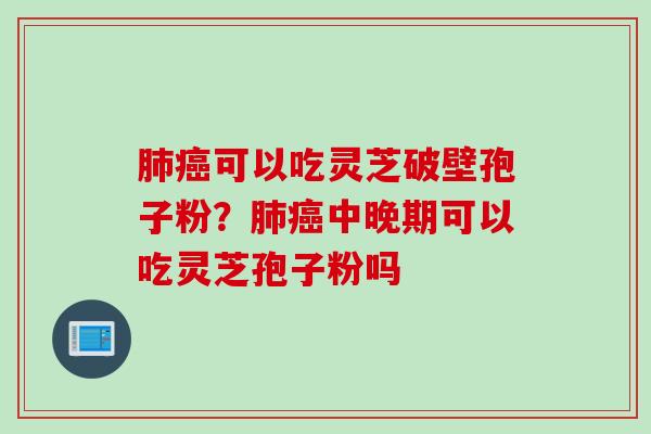 肺癌可以吃灵芝破壁孢子粉？肺癌中晚期可以吃灵芝孢子粉吗