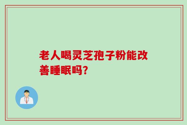 老人喝灵芝孢子粉能改善睡眠吗？