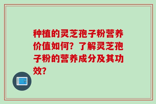 种植的灵芝孢子粉营养价值如何？了解灵芝孢子粉的营养成分及其功效？