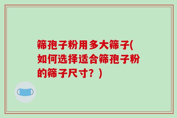 筛孢子粉用多大筛子(如何选择适合筛孢子粉的筛子尺寸？)